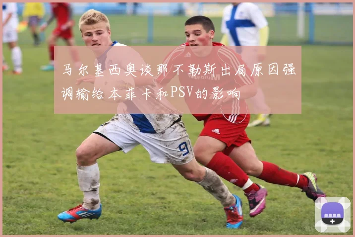 马尔基西奥谈那不勒斯出局原因强调输给本菲卡和PSV的影响