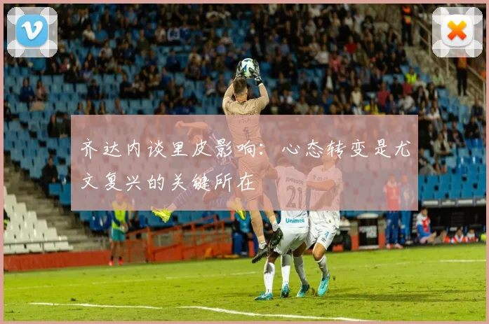 齐达内谈里皮影响：心态转变是尤文复兴的关键所在