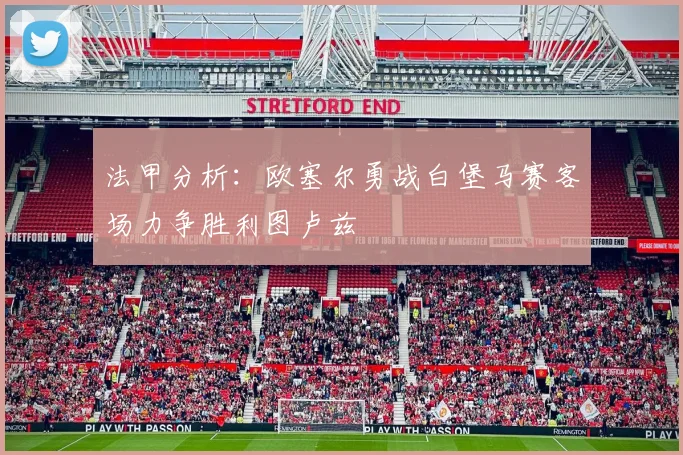 法甲分析：欧塞尔勇战白堡马赛客场力争胜利图卢兹
