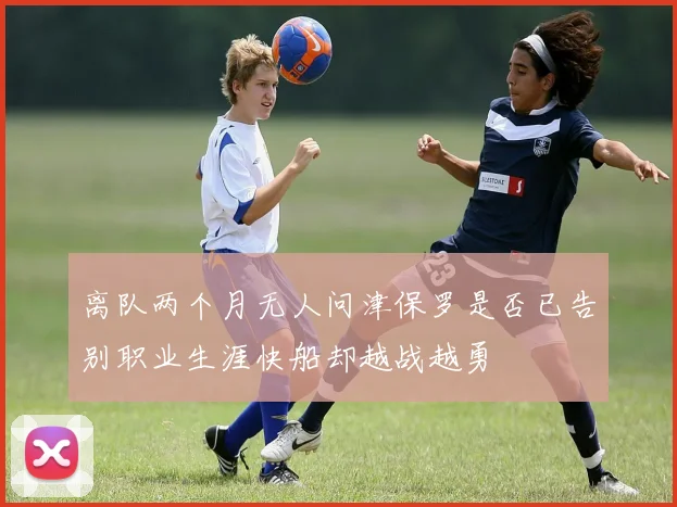 离队两个月无人问津保罗是否已告别职业生涯快船却越战越勇