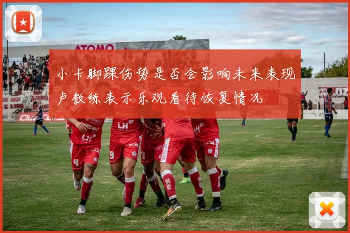 小卡脚踝伤势是否会影响未来表现卢教练表示乐观看待恢复情况