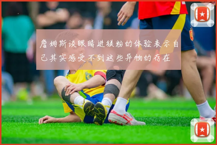 詹姆斯谈眼睛进镁粉的体验表示自己其实感受不到这些异物的存在