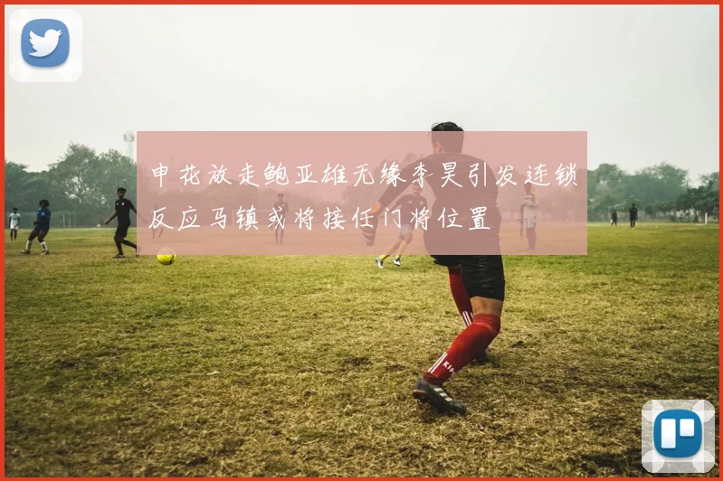 申花放走鲍亚雄无缘李昊引发连锁反应马镇或将接任门将位置