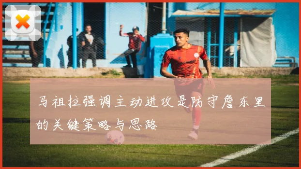 马祖拉强调主动进攻是防守詹东里的关键策略与思路
