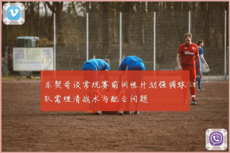 东契奇谈常规赛前训练计划强调球队需理清战术与配合问题