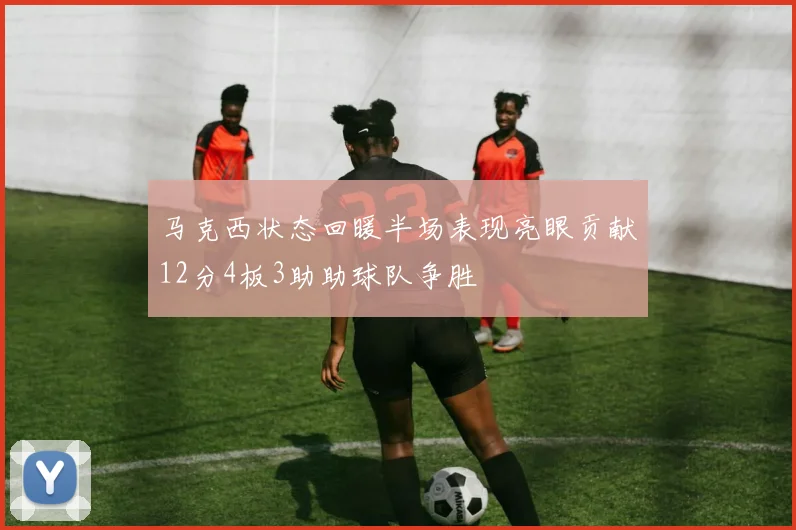 马克西状态回暖半场表现亮眼贡献12分4板3助助球队争胜