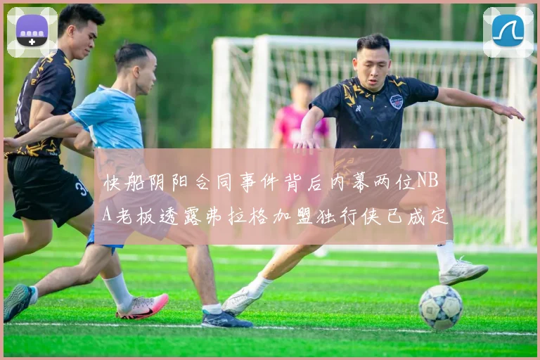 快船阴阳合同事件背后内幕两位NBA老板透露弗拉格加盟独行侠已成定局