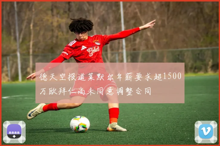 德天空报道莱默尔年薪要求超1500万欧拜仁尚未同意调整合同