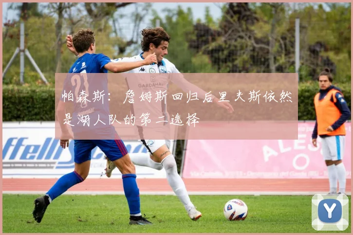 帕森斯：詹姆斯回归后里夫斯依然是湖人队的第二选择