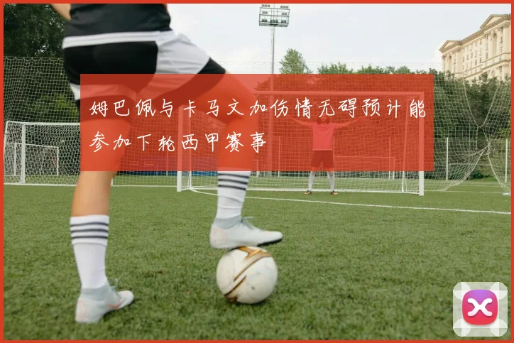 姆巴佩与卡马文加伤情无碍预计能参加下轮西甲赛事