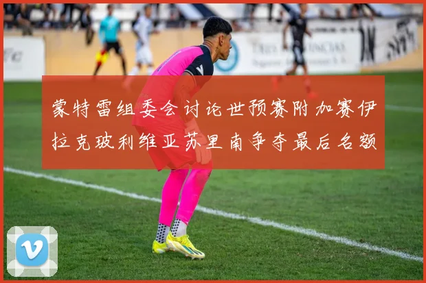 蒙特雷组委会讨论世预赛附加赛伊拉克玻利维亚苏里南争夺最后名额