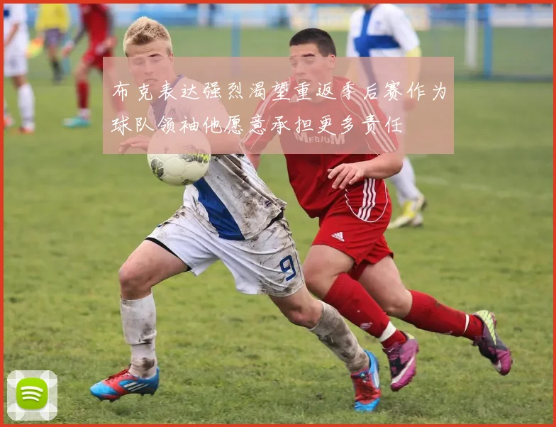布克表达强烈渴望重返季后赛作为球队领袖他愿意承担更多责任