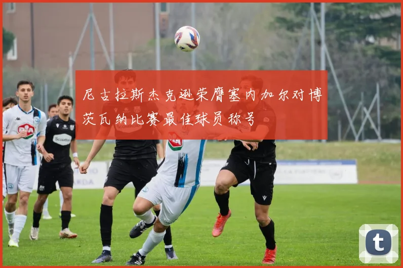 尼古拉斯杰克逊荣膺塞内加尔对博茨瓦纳比赛最佳球员称号