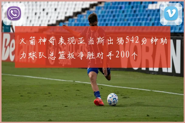 火箭神奇表现亚当斯出场542分钟助力球队总篮板净胜对手200个