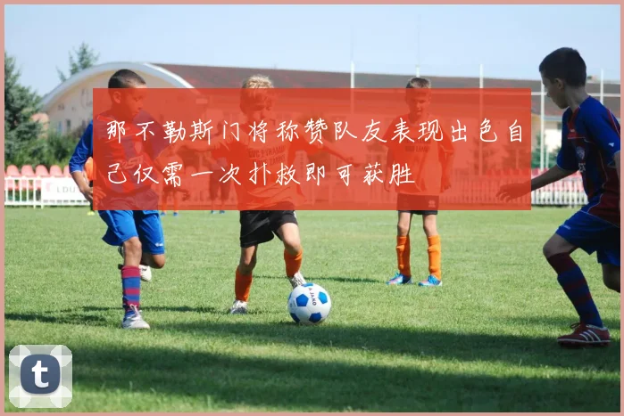 那不勒斯门将称赞队友表现出色自己仅需一次扑救即可获胜