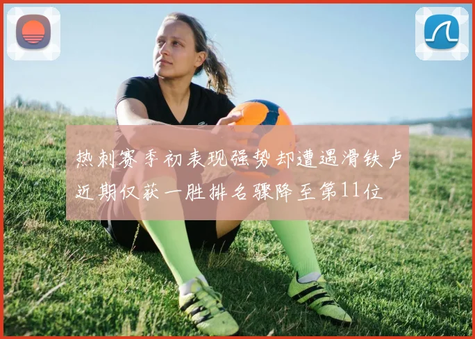 热刺赛季初表现强势却遭遇滑铁卢近期仅获一胜排名骤降至第11位