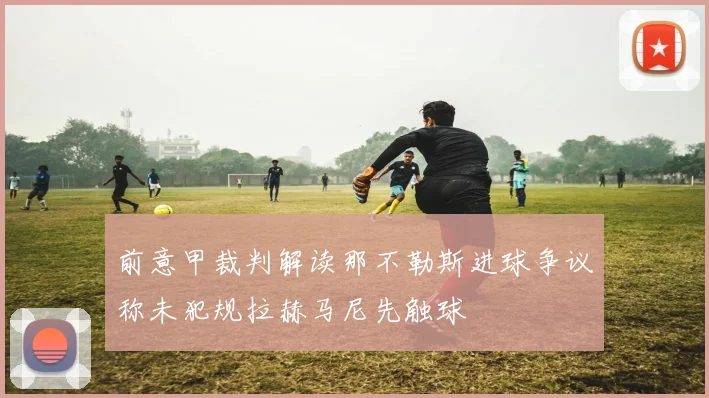 前意甲裁判解读那不勒斯进球争议称未犯规拉赫马尼先触球