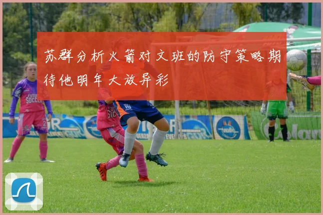 苏群分析火箭对文班的防守策略期待他明年大放异彩