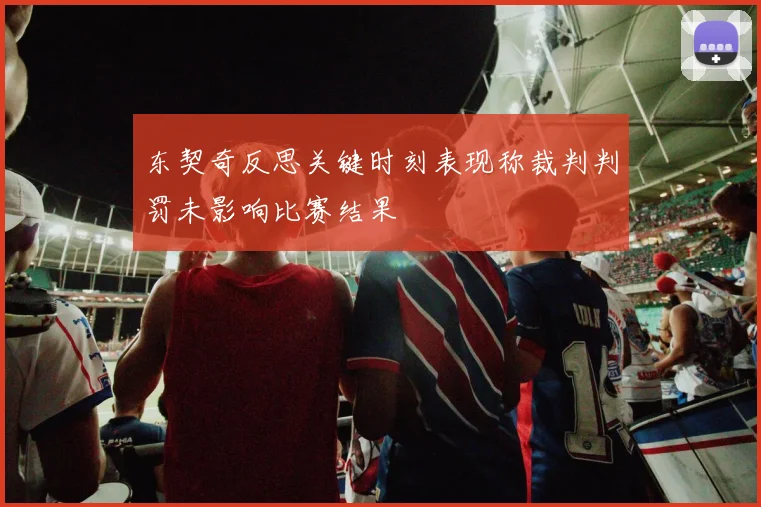 东契奇反思关键时刻表现称裁判判罚未影响比赛结果