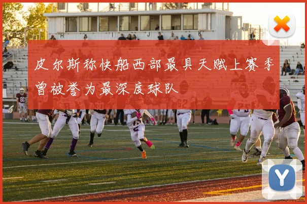 皮尔斯称快船西部最具天赋上赛季曾被誉为最深度球队