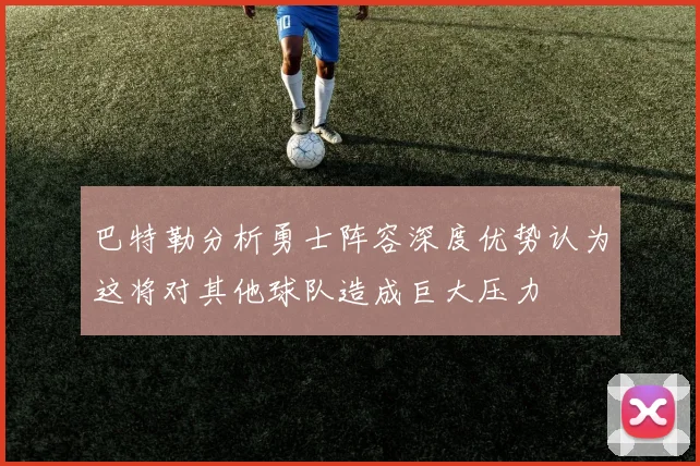 巴特勒分析勇士阵容深度优势认为这将对其他球队造成巨大压力