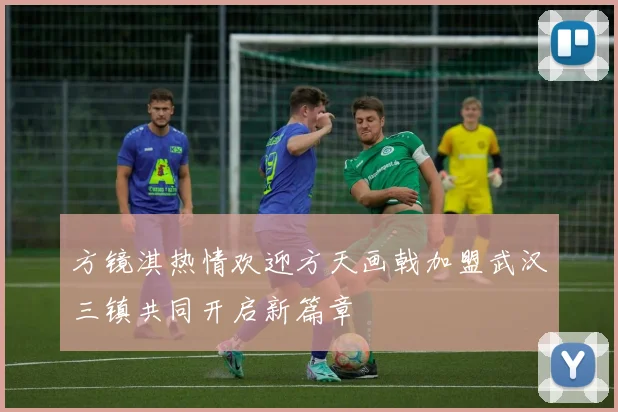 方镜淇热情欢迎方天画戟加盟武汉三镇共同开启新篇章