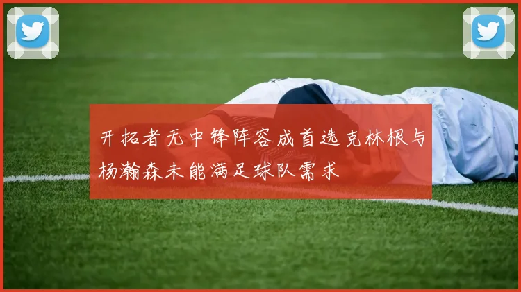 开拓者无中锋阵容成首选克林根与杨瀚森未能满足球队需求