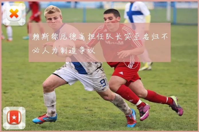 赖斯称厄德高担任队长实至名归不必人为制造争议