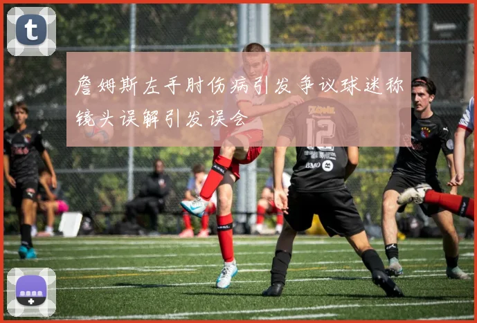 詹姆斯左手肘伤病引发争议球迷称镜头误解引发误会