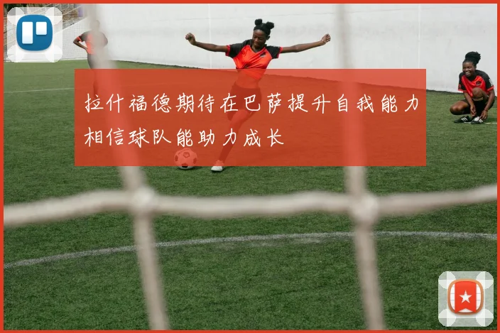 拉什福德期待在巴萨提升自我能力相信球队能助力成长