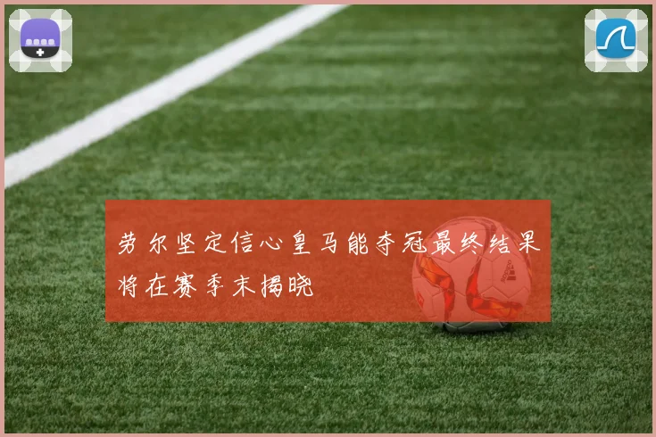 劳尔坚定信心皇马能夺冠最终结果将在赛季末揭晓