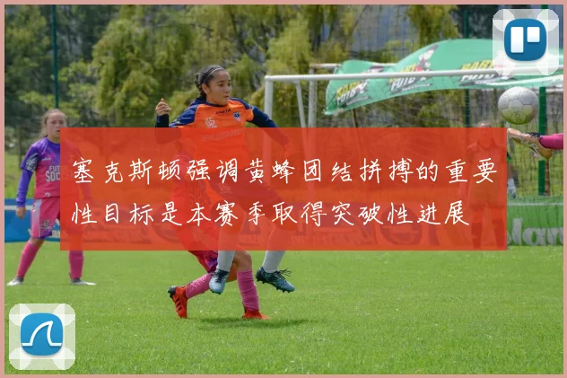 塞克斯顿强调黄蜂团结拼搏的重要性目标是本赛季取得突破性进展