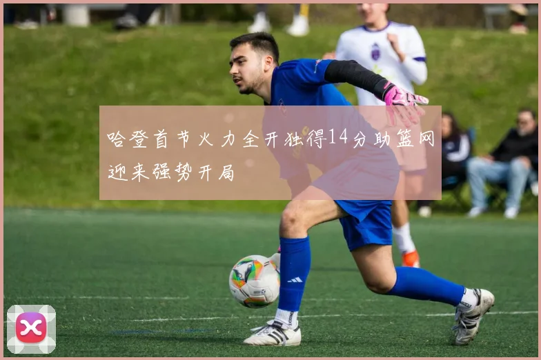 哈登首节火力全开独得14分助篮网迎来强势开局