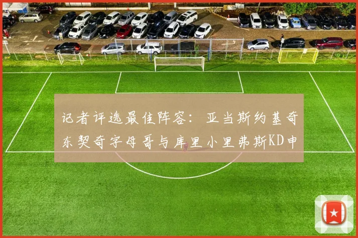 记者评选最佳阵容：亚当斯约基奇东契奇字母哥与库里小里弗斯KD申京入围三阵