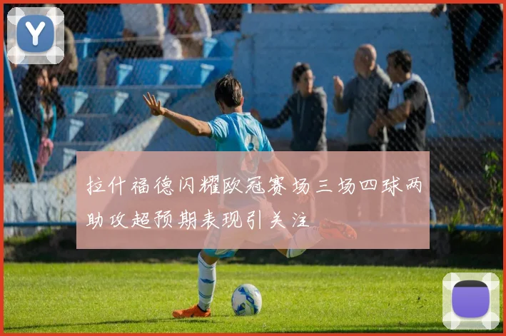 拉什福德闪耀欧冠赛场三场四球两助攻超预期表现引关注