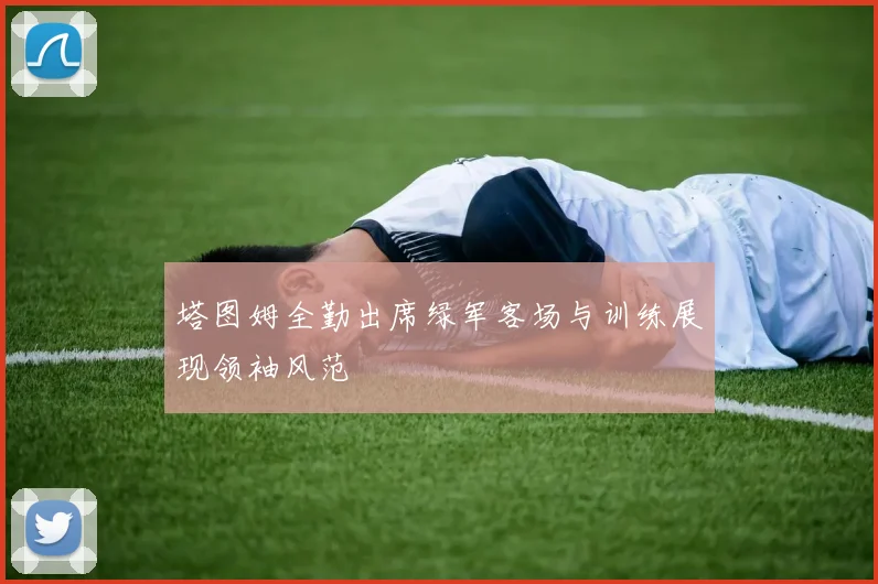 塔图姆全勤出席绿军客场与训练展现领袖风范
