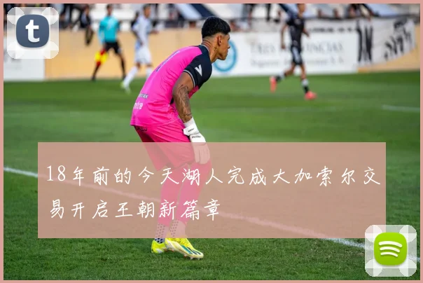 18年前的今天湖人完成大加索尔交易开启王朝新篇章