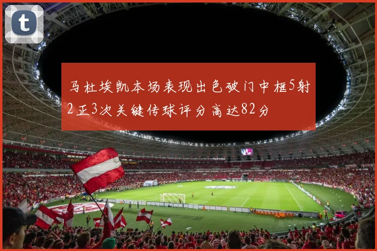 马杜埃凯本场表现出色破门中框5射2正3次关键传球评分高达82分