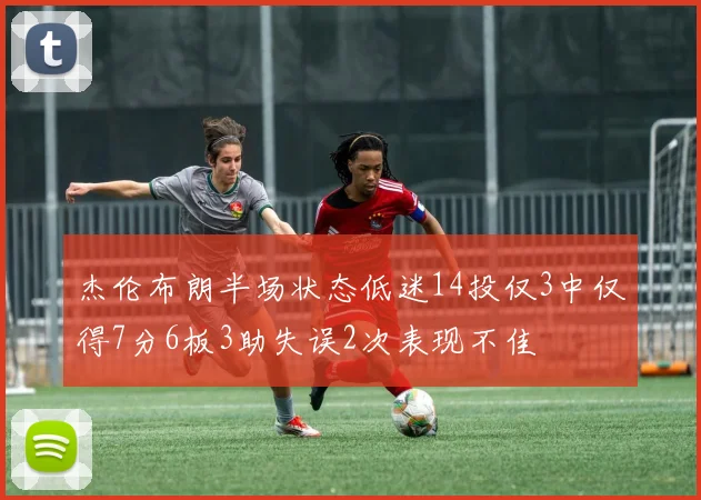 杰伦布朗半场状态低迷14投仅3中仅得7分6板3助失误2次表现不佳