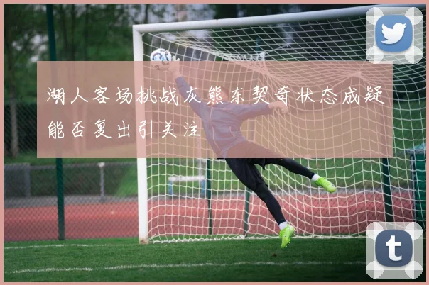 湖人客场挑战灰熊东契奇状态成疑能否复出引关注