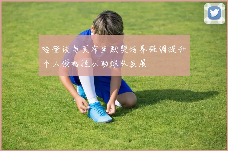 哈登谈与莫布里默契培养强调提升个人侵略性以助球队发展