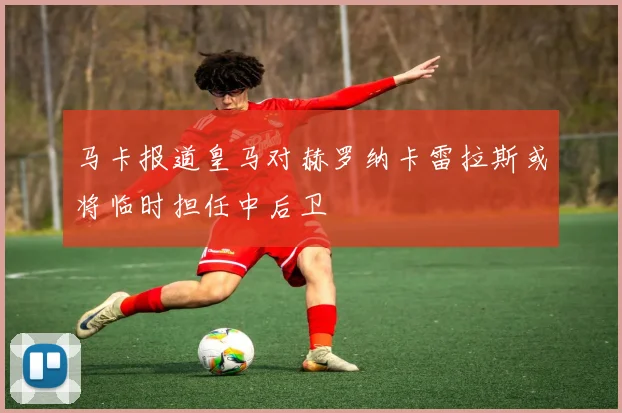 马卡报道皇马对赫罗纳卡雷拉斯或将临时担任中后卫