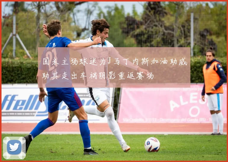 国米主场球迷为J马丁内斯加油助威助其走出车祸阴影重返赛场