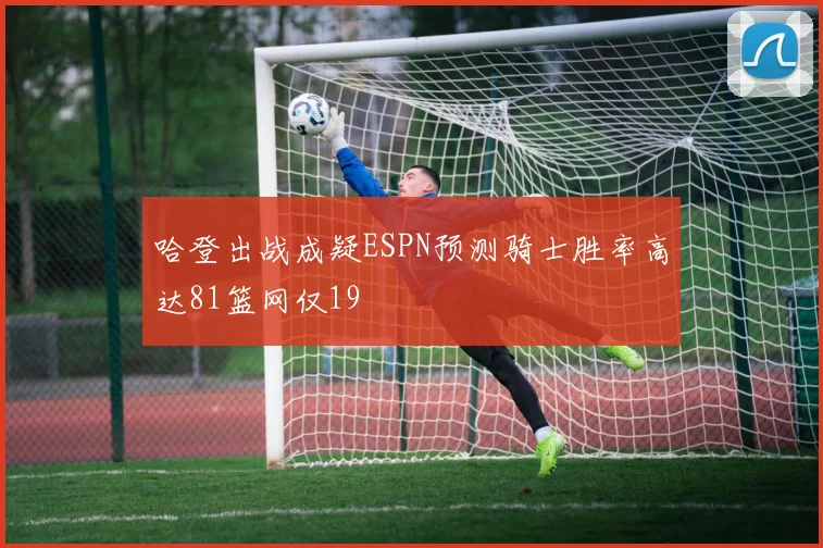 哈登出战成疑ESPN预测骑士胜率高达81篮网仅19