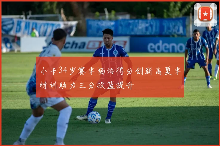 小卡34岁赛季场均得分创新高夏季特训助力三分投篮提升