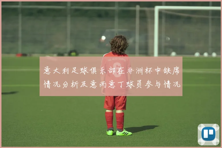 意大利足球俱乐部在非洲杯中缺席情况分析及意丙意丁球员参与情况探讨