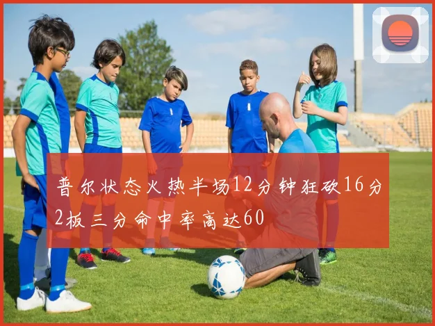 普尔状态火热半场12分钟狂砍16分2板三分命中率高达60
