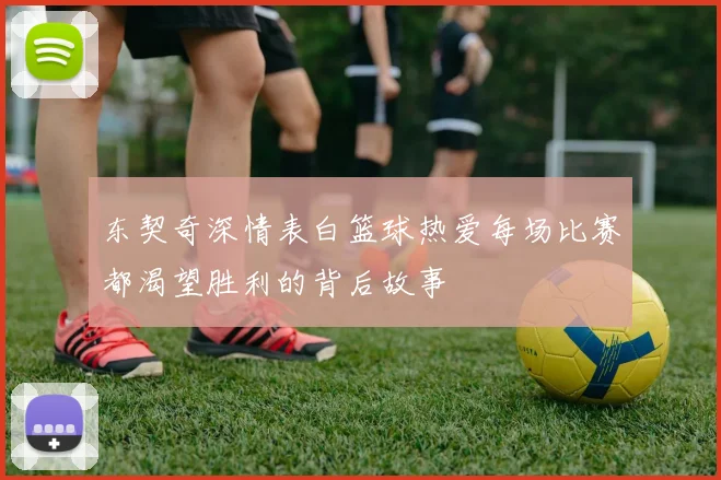 东契奇深情表白篮球热爱每场比赛都渴望胜利的背后故事